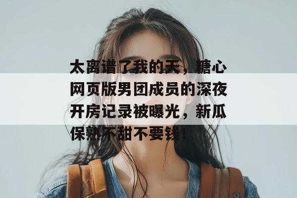 太离谱了我的天，糖心网页版男团成员的深夜开房记录被曝光，新瓜保熟不甜不要钱！