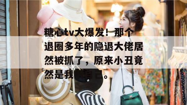 糖心tv大爆发！那个退圈多年的隐退大佬居然被抓了，原来小丑竟然是我们自己。