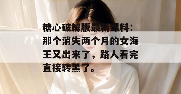 糖心破解版最新爆料：那个消失两个月的女海王又出来了，路人看完直接转黑了。
