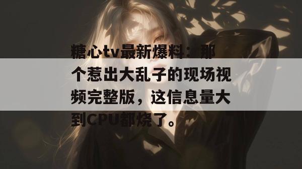 糖心tv最新爆料：那个惹出大乱子的现场视频完整版，这信息量大到CPU都烧了。