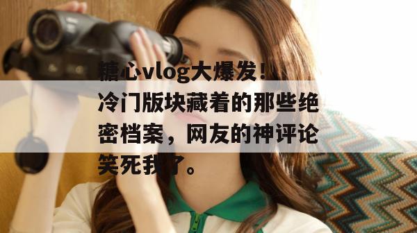 糖心vlog大爆发!冷门版块藏着的那些绝密档案,网友的神评论笑死我了。 糖心vlog大爆发!冷门版块藏着的那些绝密档案,网友的神评论笑死我了。