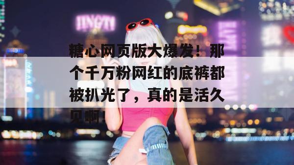 糖心网页版大爆发！那个千万粉网红的底裤都被扒光了，真的是活久见啊！