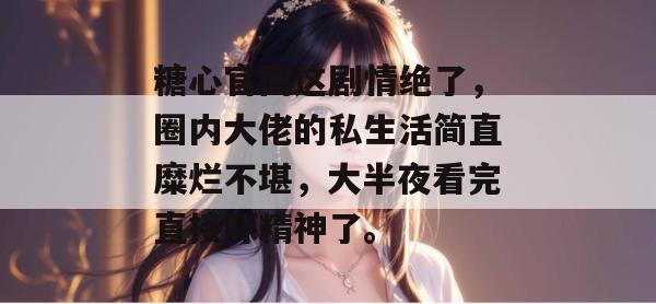 糖心官网这剧情绝了，圈内大佬的私生活简直糜烂不堪，大半夜看完直接吓精神了。
