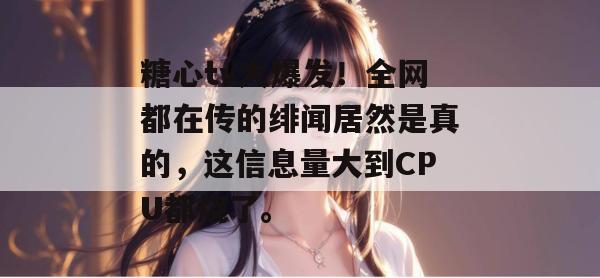 糖心tv大爆发！全网都在传的绯闻居然是真的，这信息量大到CPU都烧了。