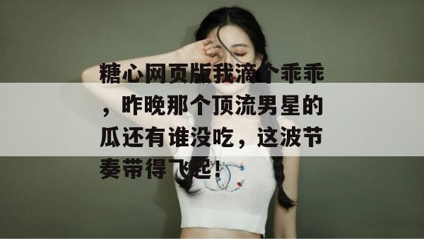 糖心网页版我滴个乖乖，昨晚那个顶流男星的瓜还有谁没吃，这波节奏带得飞起！