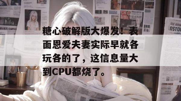 糖心破解版大爆发！表面恩爱夫妻实际早就各玩各的了，这信息量大到CPU都烧了。