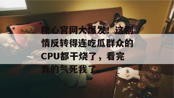 糖心官网大爆发！这剧情反转得连吃瓜群众的CPU都干烧了，看完真的气死我了。