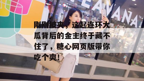 刚刚被夹，这起连环大瓜背后的金主终于藏不住了，糖心网页版带你吃个爽！