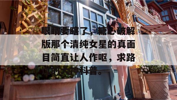 眼睛要瞎了，糖心破解版那个清纯女星的真面目简直让人作呕，求路过的大神科普。