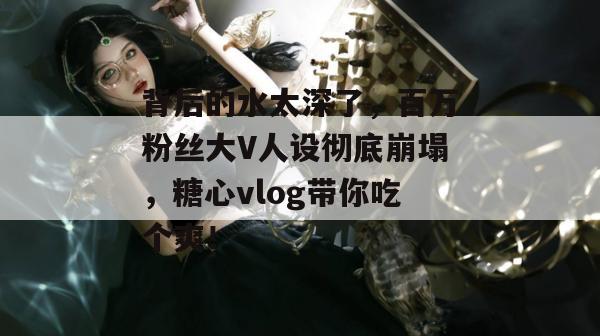 背后的水太深了，百万粉丝大V人设彻底崩塌，糖心vlog带你吃个爽！
