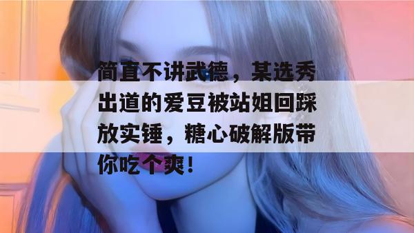 简直不讲武德，某选秀出道的爱豆被站姐回踩放实锤，糖心破解版带你吃个爽！