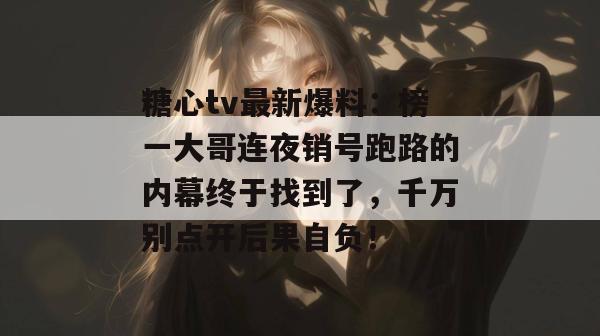 糖心tv最新爆料：榜一大哥连夜销号跑路的内幕终于找到了，千万别点开后果自负！