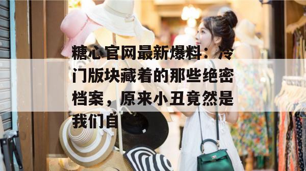 糖心官网最新爆料：冷门版块藏着的那些绝密档案，原来小丑竟然是我们自己。