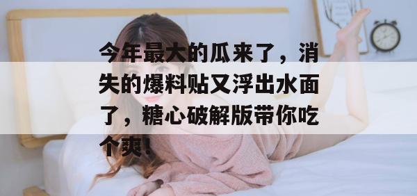 今年最大的瓜来了，消失的爆料贴又浮出水面了，糖心破解版带你吃个爽！
